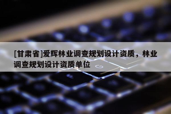 [甘肅省]愛輝林業調查規劃設計資質，林業調查規劃設計資質單位