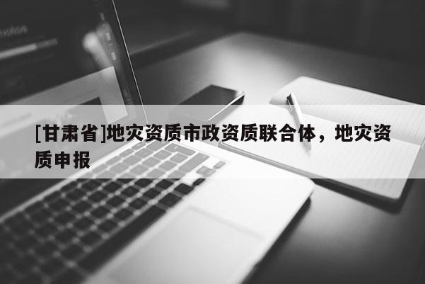 [甘肅省]地災資質市政資質聯合體，地災資質申報