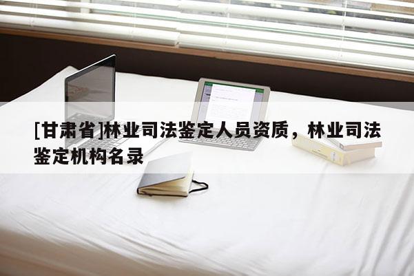 [甘肅省]林業司法鑒定人員資質，林業司法鑒定機構名錄