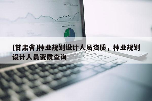 [甘肅省]林業規劃設計人員資質，林業規劃設計人員資質查詢
