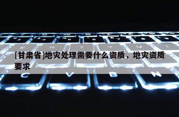 [甘肅省]地災處理需要什么資質，地災資質要求
