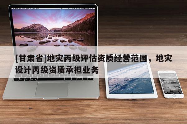 [甘肅省]地災丙級評估資質經營范圍，地災設計丙級資質承擔業務