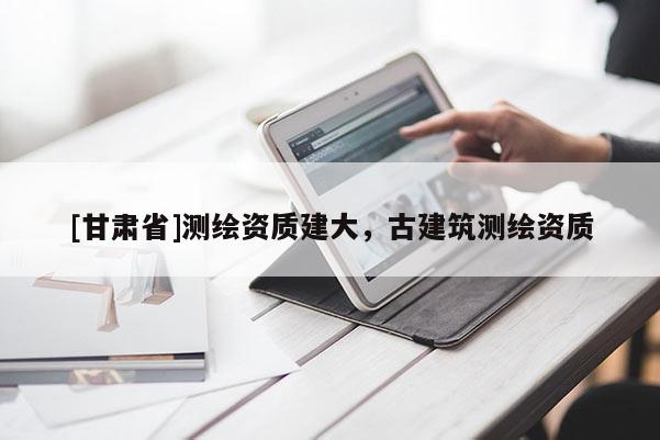 [甘肅省]測(cè)繪資質(zhì)建大，古建筑測(cè)繪資質(zhì)