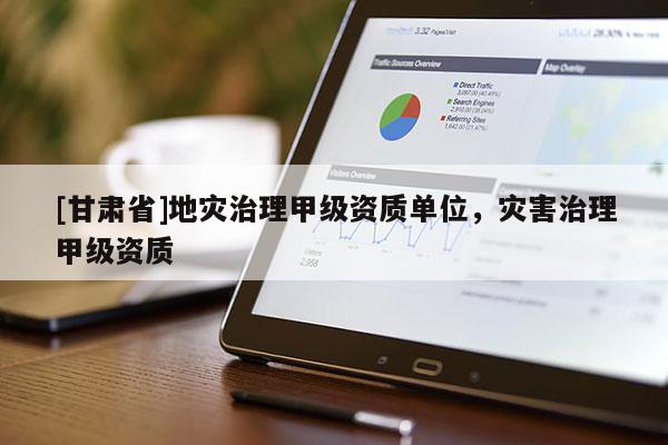 [甘肅省]地災治理甲級資質單位，災害治理甲級資質