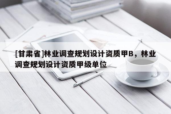[甘肅省]林業調查規劃設計資質甲B，林業調查規劃設計資質甲級單位