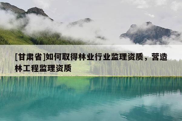 [甘肅省]如何取得林業行業監理資質，營造林工程監理資質