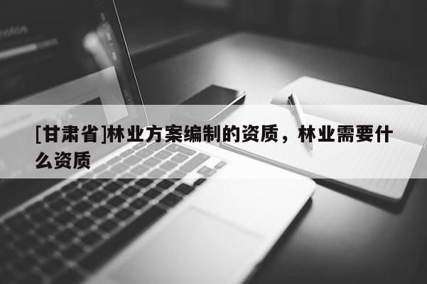 [甘肅省]林業方案編制的資質，林業需要什么資質