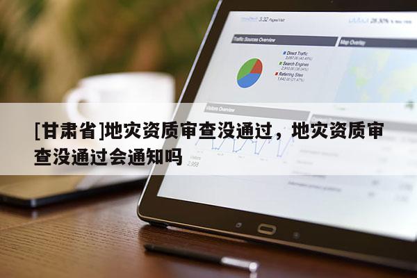 [甘肅省]地災資質審查沒通過，地災資質審查沒通過會通知嗎