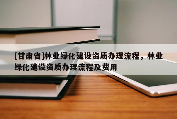 [甘肅省]林業綠化建設資質辦理流程，林業綠化建設資質辦理流程及費用