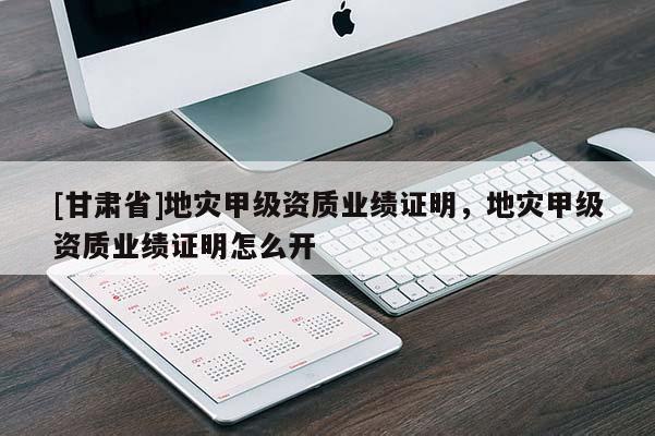 [甘肅省]地災甲級資質業績證明，地災甲級資質業績證明怎么開