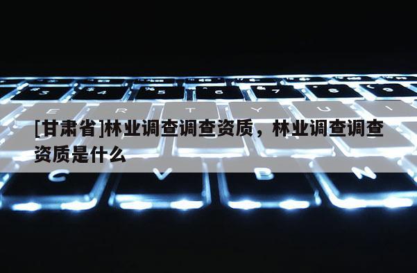 [甘肅省]林業調查調查資質，林業調查調查資質是什么