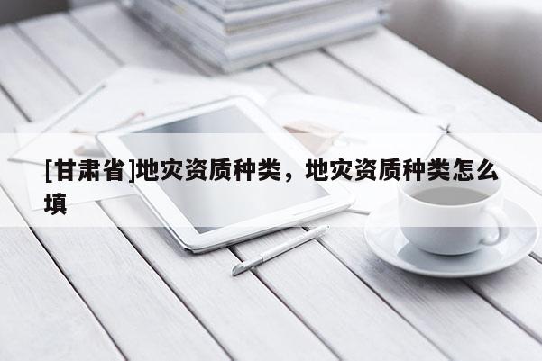 [甘肅省]地災資質種類，地災資質種類怎么填