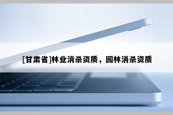 [甘肅省]林業消殺資質，園林消殺資質