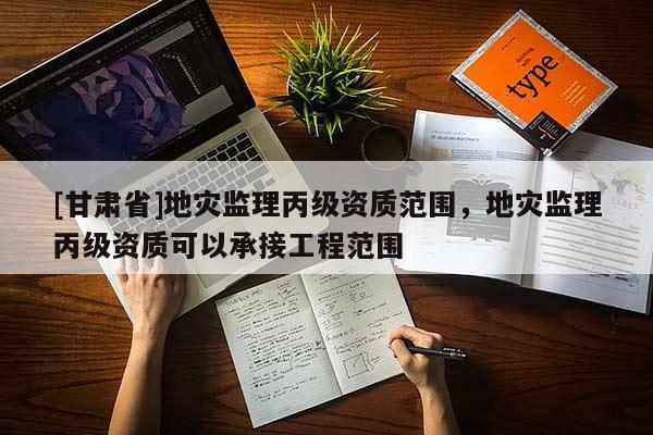[甘肅省]地災監理丙級資質范圍，地災監理丙級資質可以承接工程范圍