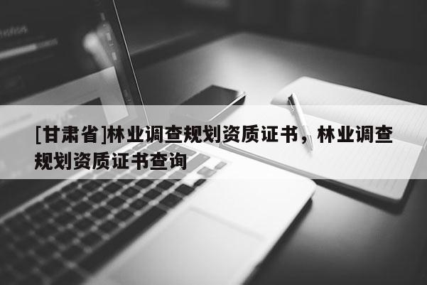 [甘肅省]林業調查規劃資質證書，林業調查規劃資質證書查詢