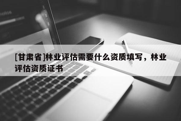 [甘肅省]林業評估需要什么資質填寫，林業評估資質證書
