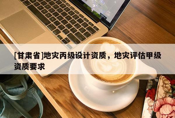 [甘肅省]地災丙級設計資質，地災評估甲級資質要求