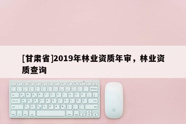 [甘肅省]2019年林業資質年審，林業資質查詢