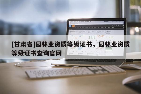 [甘肅省]園林業資質等級證書，園林業資質等級證書查詢官網