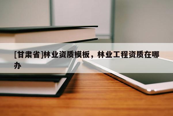 [甘肅省]林業資質模板，林業工程資質在哪辦