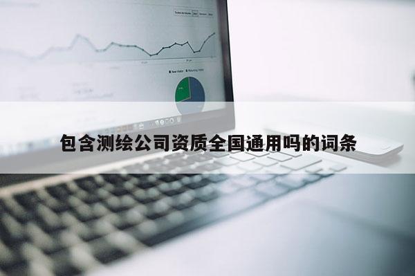 包含測繪公司資質全國通用嗎的詞條