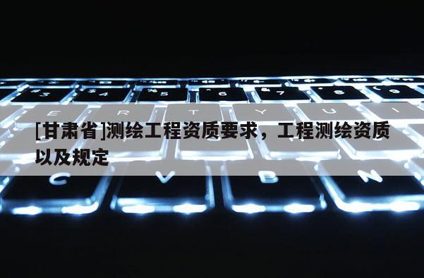 [甘肅省]測繪工程資質要求，工程測繪資質以及規(guī)定