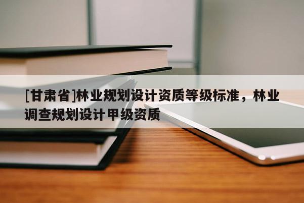 [甘肅省]林業規劃設計資質等級標準，林業調查規劃設計甲級資質