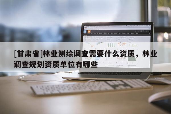 [甘肅省]林業測繪調查需要什么資質，林業調查規劃資質單位有哪些