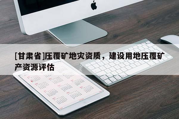 [甘肅省]壓覆礦地災資質，建設用地壓覆礦產資源評估