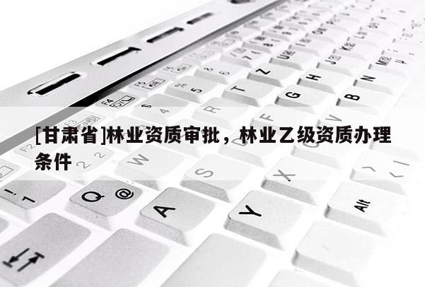 [甘肅省]林業資質審批，林業乙級資質辦理條件