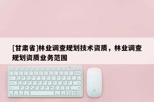 [甘肅省]林業調查規劃技術資質，林業調查規劃資質業務范圍