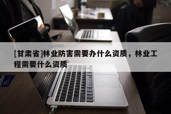 [甘肅省]林業防害需要辦什么資質，林業工程需要什么資質