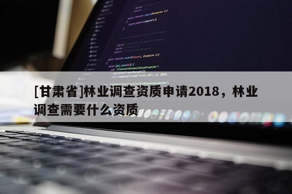 [甘肅省]林業調查資質申請2018，林業調查需要什么資質