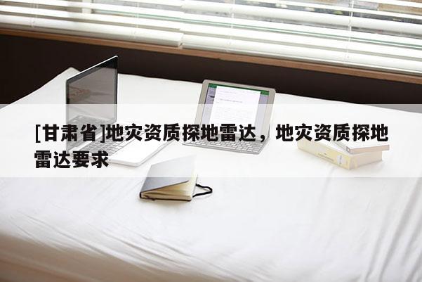 [甘肅省]地災資質探地雷達，地災資質探地雷達要求