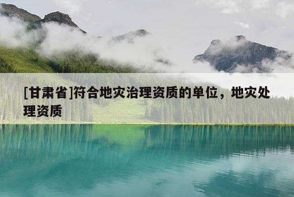 [甘肅省]符合地災治理資質的單位，地災處理資質