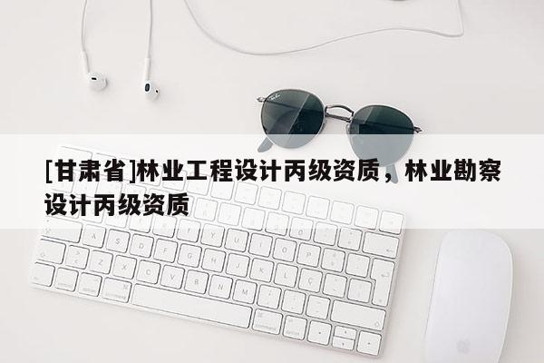 [甘肅省]林業工程設計丙級資質，林業勘察設計丙級資質