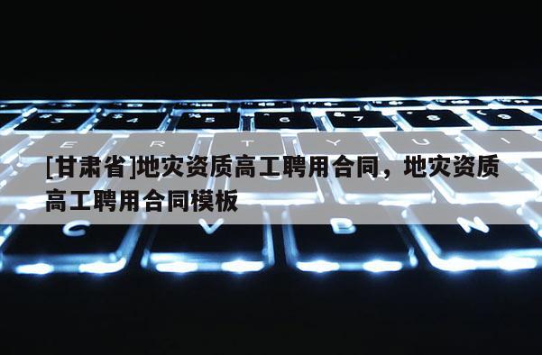 [甘肅省]地災資質高工聘用合同，地災資質高工聘用合同模板