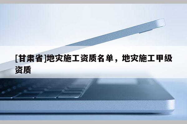 [甘肅省]地災施工資質名單，地災施工甲級資質