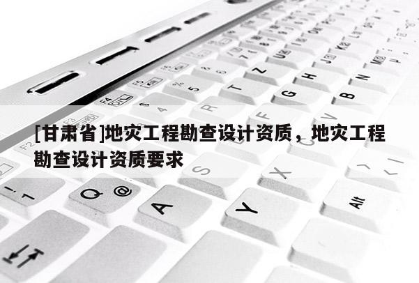 [甘肅省]地災工程勘查設計資質，地災工程勘查設計資質要求