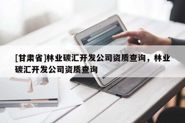 [甘肅省]林業碳匯開發公司資質查詢，林業碳匯開發公司資質查詢