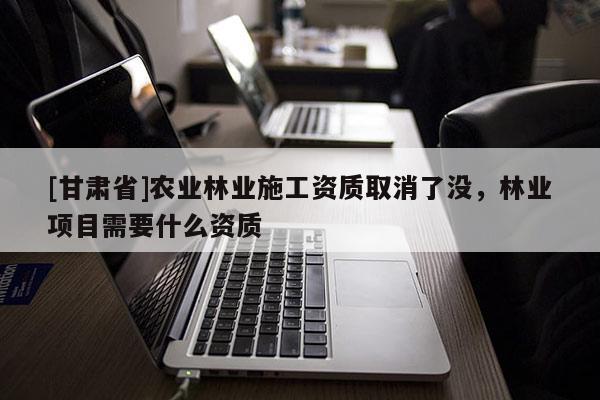 [甘肅省]農業林業施工資質取消了沒，林業項目需要什么資質