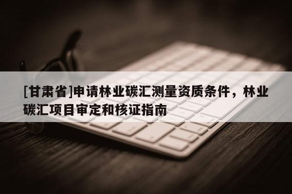 [甘肅省]申請林業碳匯測量資質條件，林業碳匯項目審定和核證指南