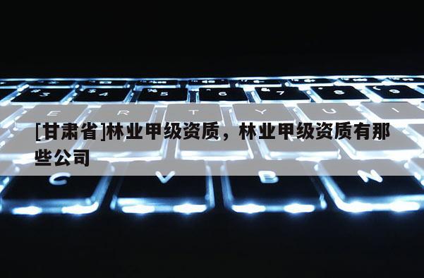 [甘肅省]林業甲級資質，林業甲級資質有那些公司