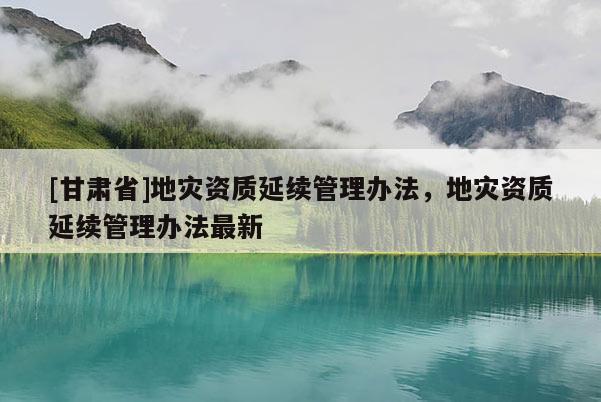 [甘肅省]地災資質延續管理辦法，地災資質延續管理辦法最新