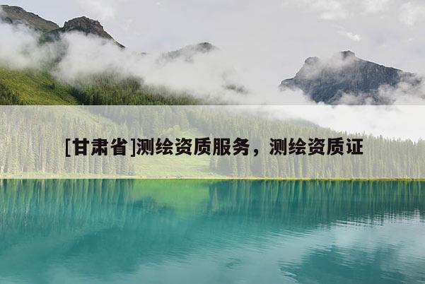 [甘肅省]測(cè)繪資質(zhì)服務(wù)，測(cè)繪資質(zhì)證