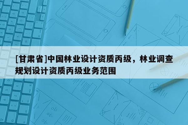 [甘肅省]中國林業設計資質丙級，林業調查規劃設計資質丙級業務范圍