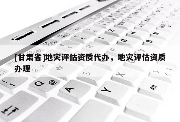 [甘肅省]地災評估資質代辦，地災評估資質辦理