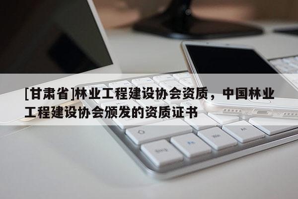 [甘肅省]林業(yè)工程建設(shè)協(xié)會(huì)資質(zhì)，中國(guó)林業(yè)工程建設(shè)協(xié)會(huì)頒發(fā)的資質(zhì)證書