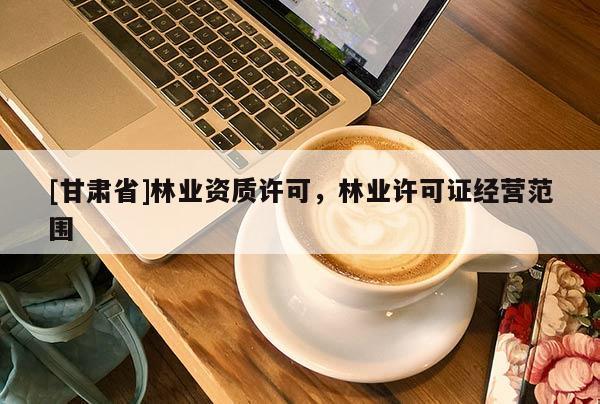 [甘肅省]林業(yè)資質(zhì)許可，林業(yè)許可證經(jīng)營(yíng)范圍