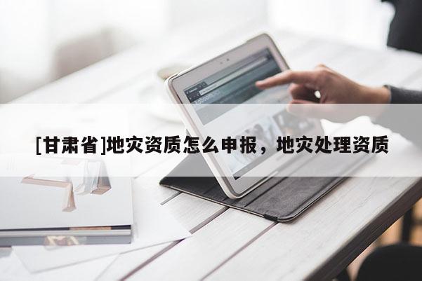 [甘肅省]地災資質怎么申報，地災處理資質
